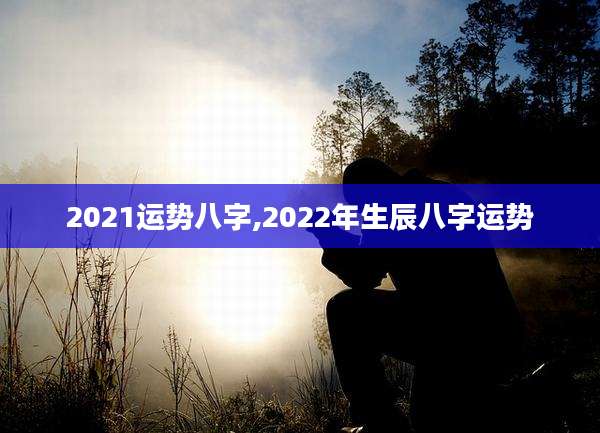 2021运势八字,2022年生辰八字运势