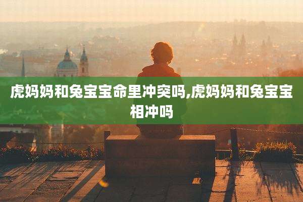 虎妈妈和兔宝宝命里冲突吗,虎妈妈和兔宝宝相冲吗