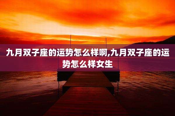 九月双子座的运势怎么样啊,九月双子座的运势怎么样女生