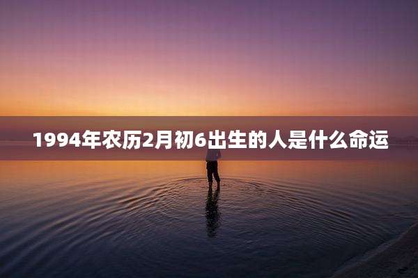 1994年农历2月初6出生的人是什么命运