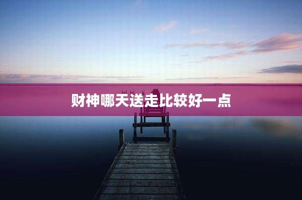 财神哪天送走比较好一点