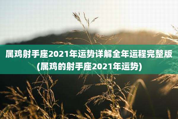 属鸡射手座2021年运势详解全年运程完整版(属鸡的射手座2021年运势)