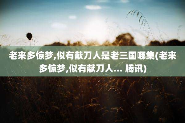 老来多惊梦,似有献刀人是老三国哪集(老来多惊梦,似有献刀人... 腾讯)
