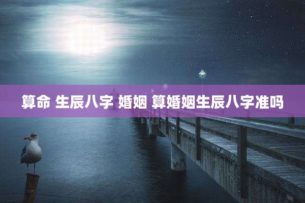 算命 生辰八字 婚姻 算婚姻生辰八字准吗