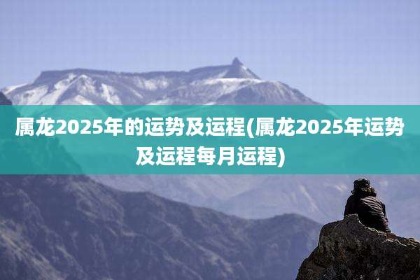 属龙2025年的运势及运程(属龙2025年运势及运程每月运程)