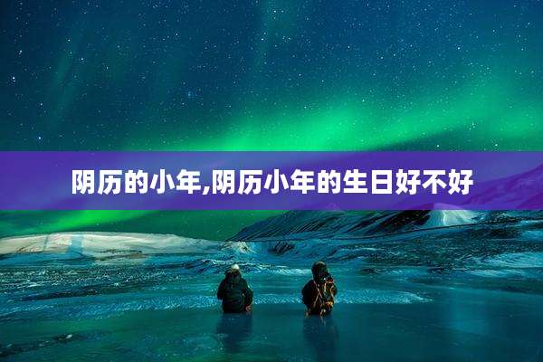 阴历的小年,阴历小年的生日好不好