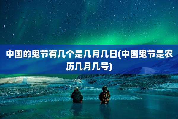 中国的鬼节有几个是几月几日(中国鬼节是农历几月几号)
