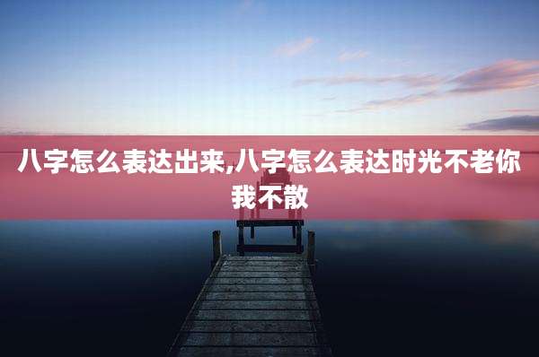 八字怎么表达出来,八字怎么表达时光不老你我不散