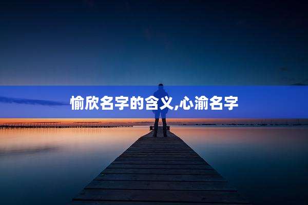 愉欣名字的含义,心渝名字