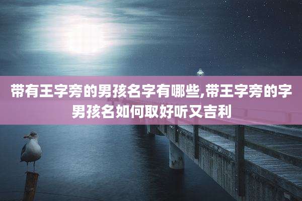带有王字旁的男孩名字有哪些,带王字旁的字男孩名如何取好听又吉利