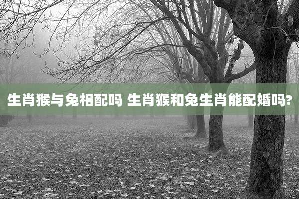 生肖猴与兔相配吗 生肖猴和兔生肖能配婚吗?