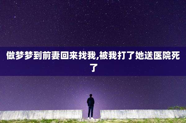 做梦梦到前妻回来找我,被我打了她送医院死了