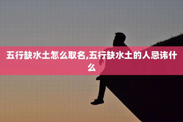 五行缺水土怎么取名,五行缺水土的人忌讳什么