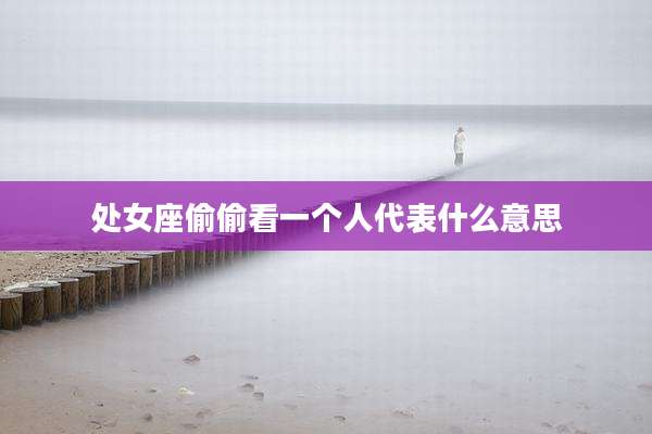 处女座偷偷看一个人代表什么意思