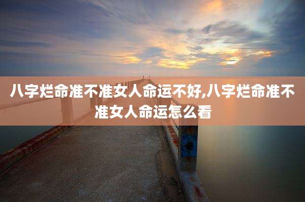 八字烂命准不准女人命运不好,八字烂命准不准女人命运怎么看
