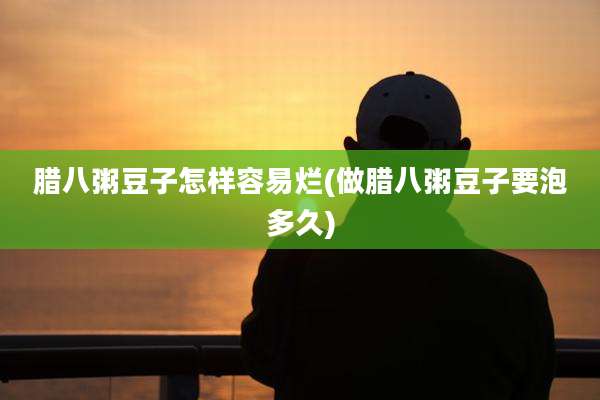 腊八粥豆子怎样容易烂(做腊八粥豆子要泡多久)