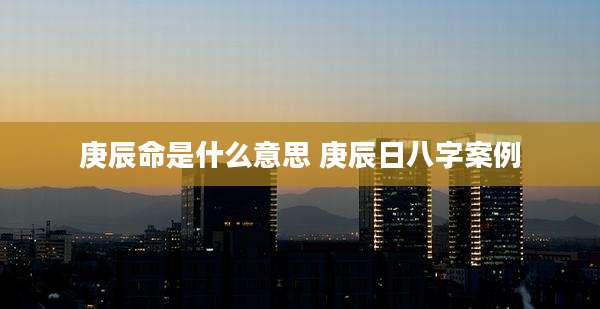 庚辰命是什么意思 庚辰日八字案例
