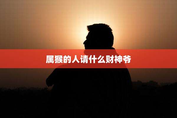 属猴的人请什么财神爷