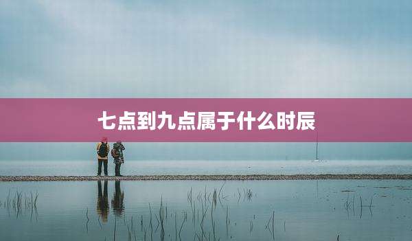 七点到九点属于什么时辰