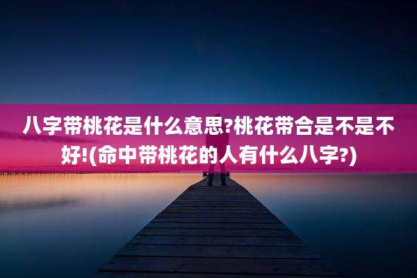 八字带桃花是什么意思?桃花带合是不是不好!(命中带桃花的人有什么八字?)