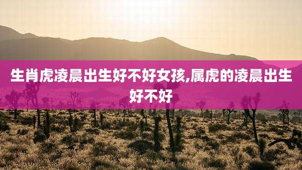 生肖虎凌晨出生好不好女孩,属虎的凌晨出生好不好