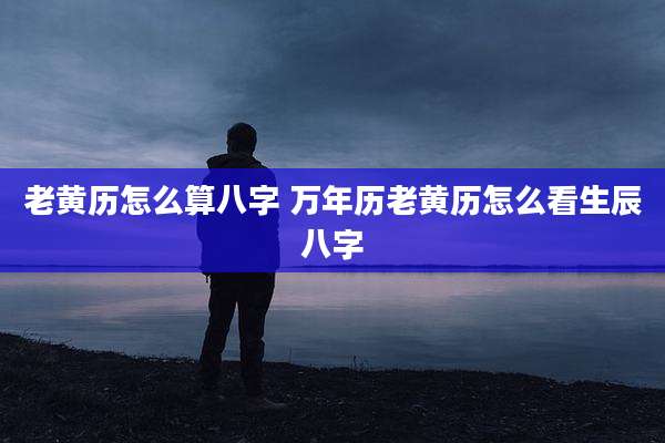 老黄历怎么算八字 万年历老黄历怎么看生辰八字