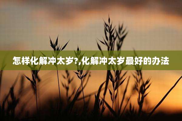 怎样化解冲太岁?,化解冲太岁最好的办法