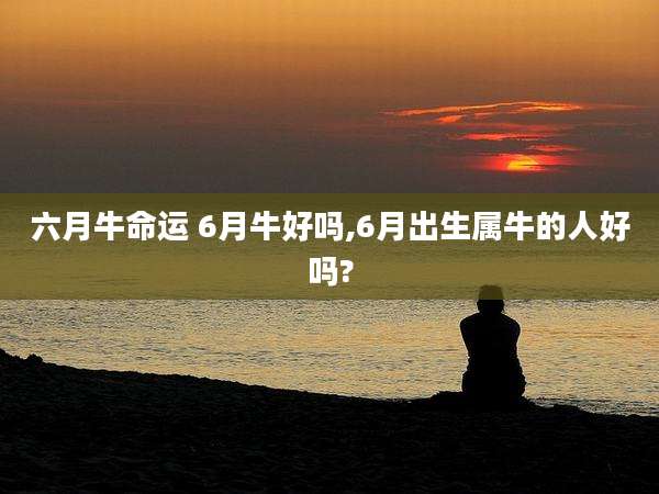 六月牛命运 6月牛好吗,6月出生属牛的人好吗?