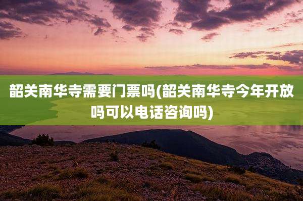 韶关南华寺需要门票吗(韶关南华寺今年开放吗可以电话咨询吗)