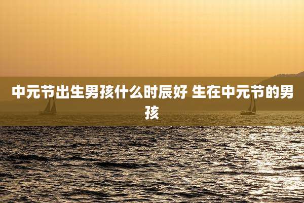 中元节出生男孩什么时辰好 生在中元节的男孩