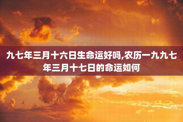 九七年三月十六日生命运好吗,农历一九九七年三月十七日的命运如何