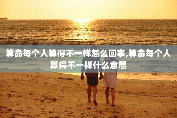 算命每个人算得不一样怎么回事,算命每个人算得不一样什么意思