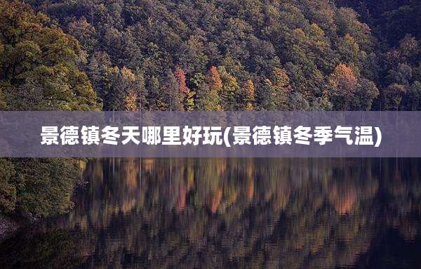 景德镇冬天哪里好玩(景德镇冬季气温)