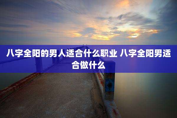八字全阳的男人适合什么职业 八字全阳男适合做什么