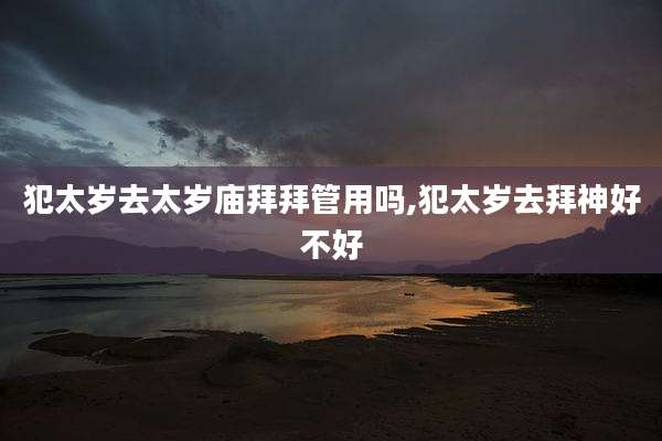 犯太岁去太岁庙拜拜管用吗,犯太岁去拜神好不好