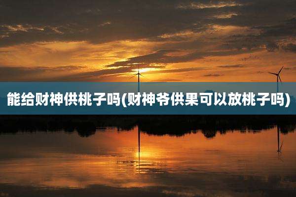 能给财神供桃子吗(财神爷供果可以放桃子吗)