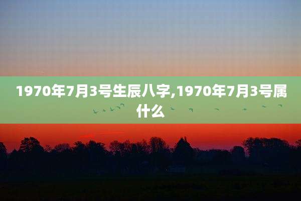 1970年7月3号生辰八字,1970年7月3号属什么