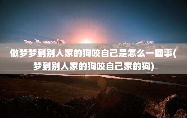 做梦梦到别人家的狗咬自己是怎么一回事(梦到别人家的狗咬自己家的狗)