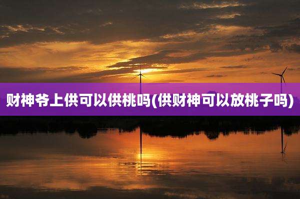 财神爷上供可以供桃吗(供财神可以放桃子吗)