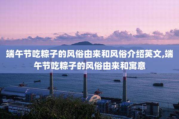端午节吃粽子的风俗由来和风俗介绍英文,端午节吃粽子的风俗由来和寓意