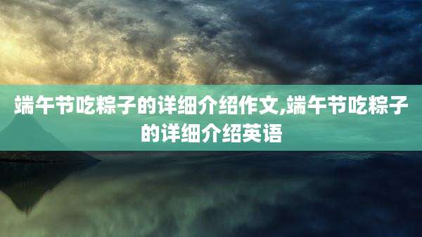 端午节吃粽子的详细介绍作文,端午节吃粽子的详细介绍英语
