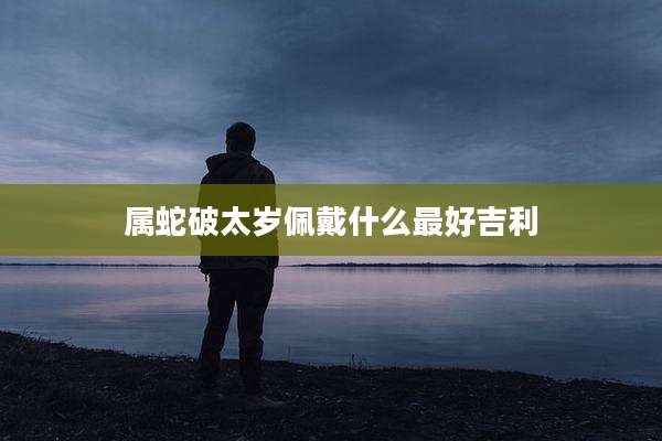 属蛇破太岁佩戴什么最好吉利