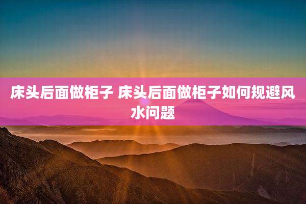 床头后面做柜子 床头后面做柜子如何规避风水问题