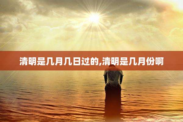 清明是几月几日过的,清明是几月份啊