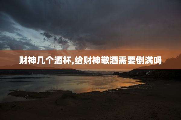 财神几个酒杯,给财神敬酒需要倒满吗
