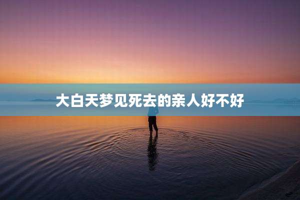 大白天梦见死去的亲人好不好