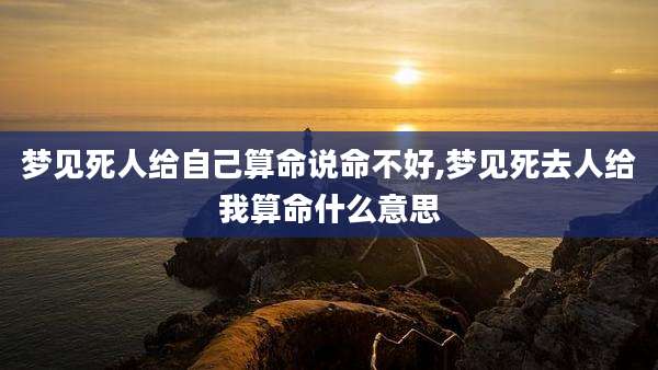 梦见死人给自己算命说命不好,梦见死去人给我算命什么意思