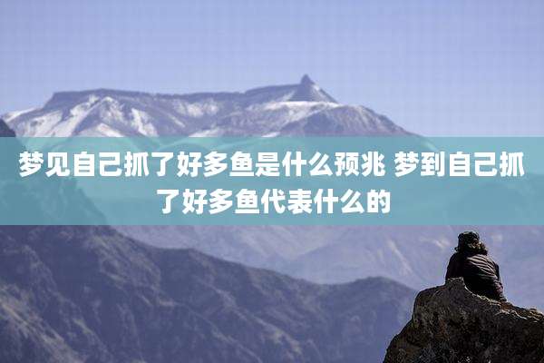 梦见自己抓了好多鱼是什么预兆 梦到自己抓了好多鱼代表什么的