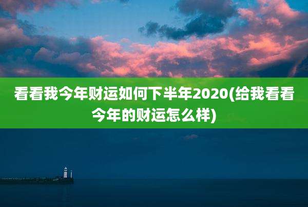 看看我今年财运如何下半年2020(给我看看今年的财运怎么样)