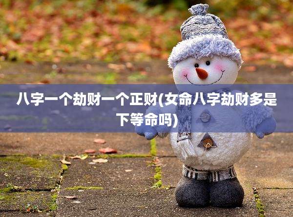 八字一个劫财一个正财(女命八字劫财多是下等命吗)
